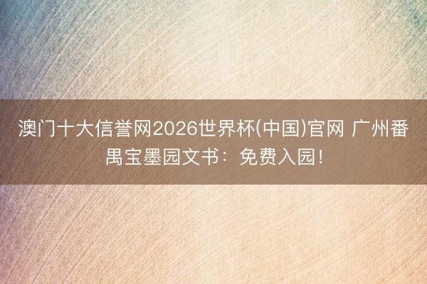 澳门十大信誉网2026世界杯(中国)官网 广州番禺宝墨园文书：免费入园！