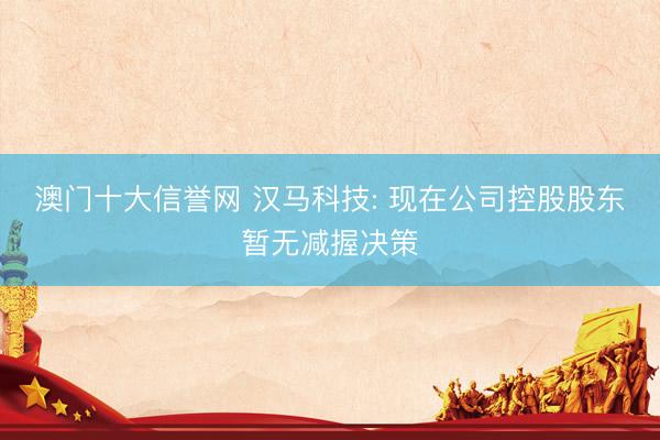澳门十大信誉网 汉马科技: 现在公司控股股东暂无减握决策