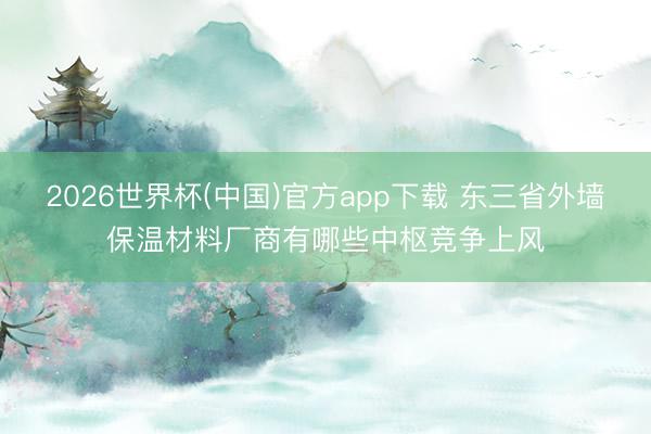 2026世界杯(中国)官方app下载 东三省外墙保温材料厂商有哪些中枢竞争上风