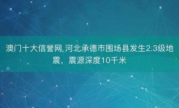 澳门十大信誉网 河北承德市围场县发生2.3级地震,震源深度10千米