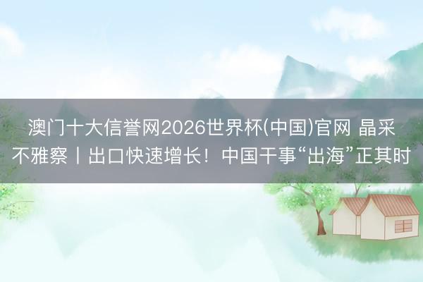 澳门十大信誉网2026世界杯(中国)官网 晶采不雅察丨出口快速增长!中国干事“出海”正其时