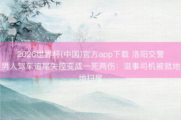 2026世界杯(中国)官方app下载 洛阳交警通报男人驾车追尾失控变成一死两伤:滋事司机被就地扫尾