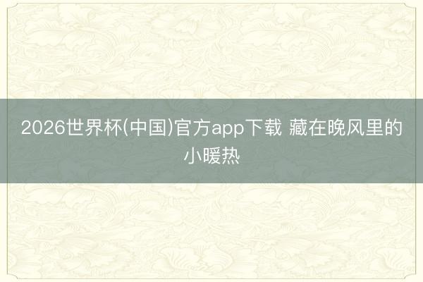 2026世界杯(中国)官方app下载 藏在晚风里的小暖热