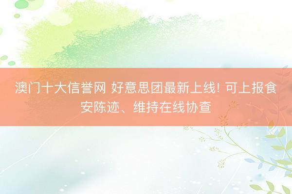 澳门十大信誉网 好意思团最新上线! 可上报食安陈迹、维持在线协查