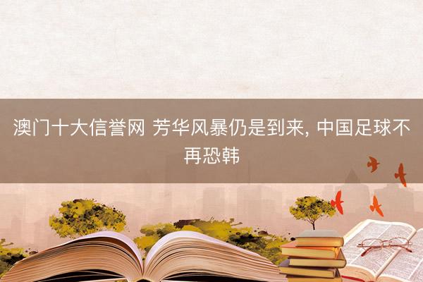 澳门十大信誉网 芳华风暴仍是到来, 中国足球不再恐韩