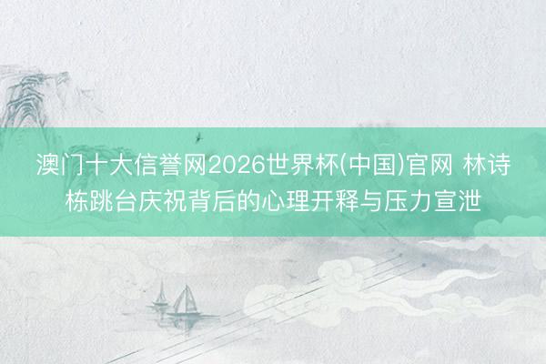 澳门十大信誉网2026世界杯(中国)官网 林诗栋跳台庆祝背后的心理开释与压力宣泄