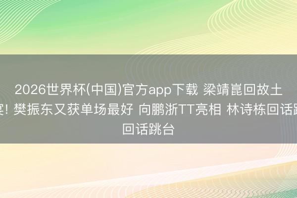 2026世界杯(中国)官方app下载 梁靖崑回故土赴宴! 樊振东又获单场最好 向鹏浙TT亮相 林诗栋回话跳台
