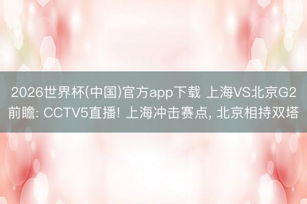 2026世界杯(中国)官方app下载 上海VS北京G2前瞻: CCTV5直播! 上海冲击赛点, 北京相持双塔