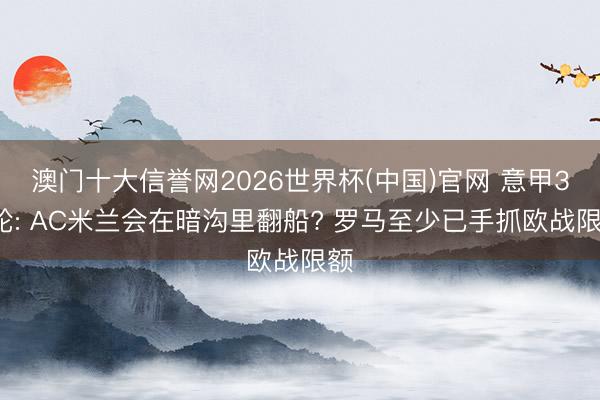 澳门十大信誉网2026世界杯(中国)官网 意甲37轮: AC米兰会在暗沟里翻船? 罗马至少已手抓欧战限额