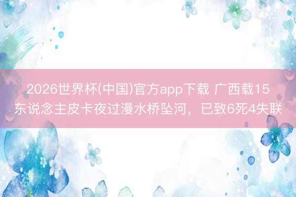 2026世界杯(中国)官方app下载 广西载15东说念主皮卡夜过漫水桥坠河,已致6死4失联