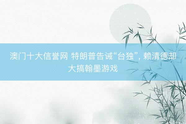 澳门十大信誉网 特朗普告诫“台独”, 赖清德却大搞翰墨游戏