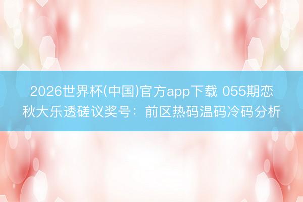 2026世界杯(中国)官方app下载 055期恋秋大乐透磋议奖号:前区热码温码冷码分析
