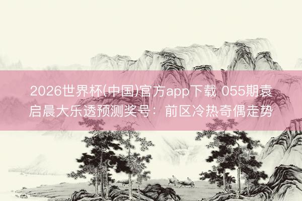 2026世界杯(中国)官方app下载 055期袁启晨大乐透预测奖号:前区冷热奇偶走势