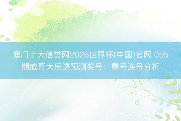 澳门十大信誉网2026世界杯(中国)官网 055期威哥大乐透预测奖号:重号连号分析