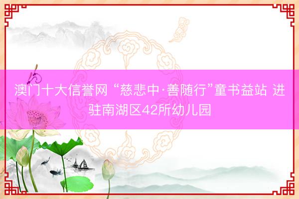 澳门十大信誉网 “慈悲中·善随行”童书益站 进驻南湖区42所幼儿园