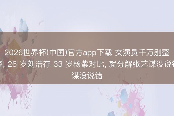 2026世界杯(中国)官方app下载 女演员千万别整容, 26 岁刘浩存 33 岁杨紫对比, 就分解张艺谋没说错