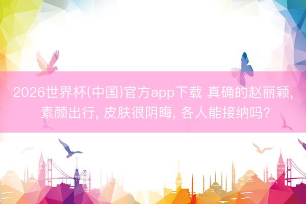 2026世界杯(中国)官方app下载 真确的赵丽颖, 素颜出行, 皮肤很阴晦, 各人能接纳吗?
