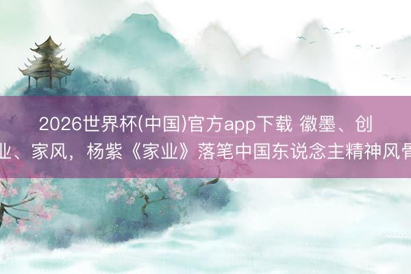 2026世界杯(中国)官方app下载 徽墨、创业、家风,杨紫《家业》落笔中国东说念主精神风骨