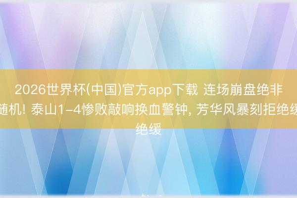 2026世界杯(中国)官方app下载 连场崩盘绝非随机! 泰山1-4惨败敲响换血警钟， 芳华风暴刻拒绝缓