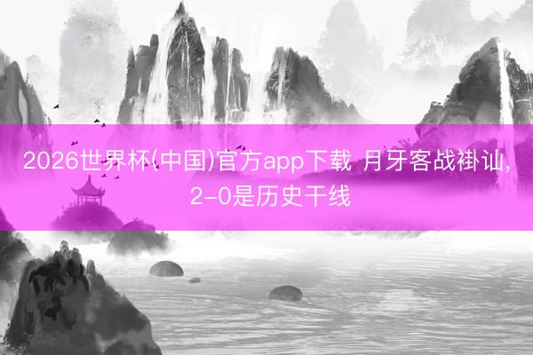 2026世界杯(中国)官方app下载 月牙客战褂讪, 2-0是历史干线