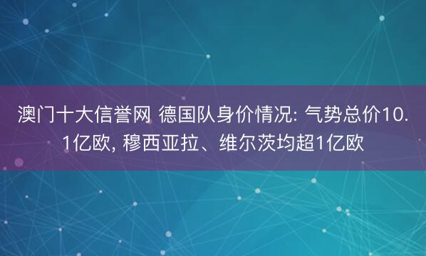 澳门十大信誉网 德国队身价情况: 气势总价10.1亿欧， 穆西亚拉、维尔茨均超1亿欧