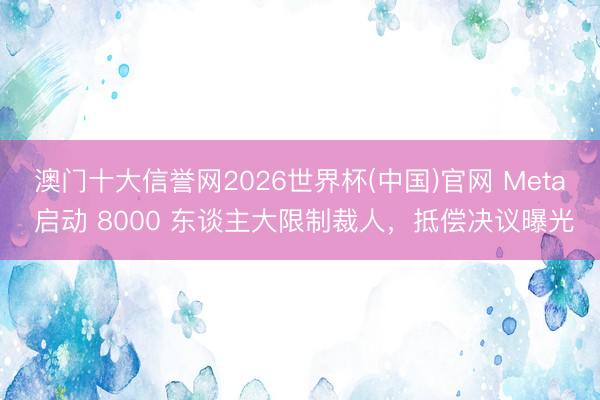 澳门十大信誉网2026世界杯(中国)官网 Meta 启动 8000 东谈主大限制裁人，抵偿决议曝光