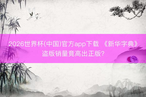 2026世界杯(中国)官方app下载 《新华字典》盗版销量竟高出正版?