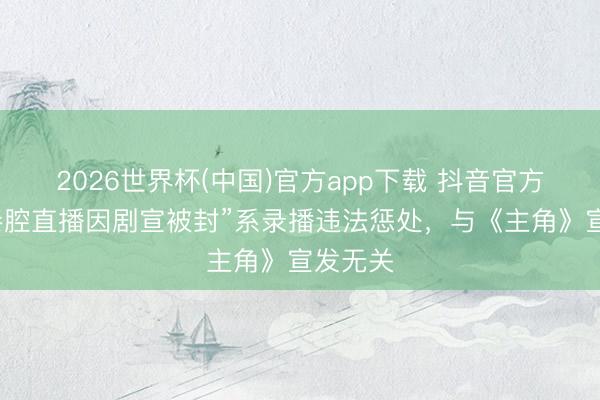 2026世界杯(中国)官方app下载 抖音官方辟谣“秦腔直播因剧宣被封”系录播违法惩处,与《主角》宣发无关