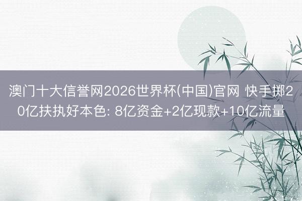 澳门十大信誉网2026世界杯(中国)官网 快手掷20亿扶执好本色: 8亿资金+2亿现款+10亿流量
