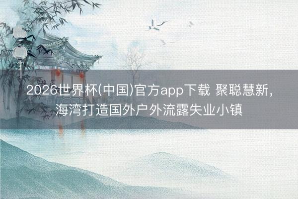 2026世界杯(中国)官方app下载 聚聪慧新,海湾打造国外户外流露失业小镇