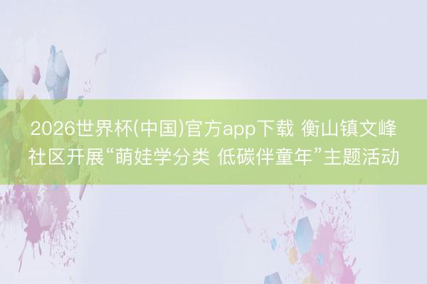 2026世界杯(中国)官方app下载 衡山镇文峰社区开展“萌娃学分类 低碳伴童年”主题活动
