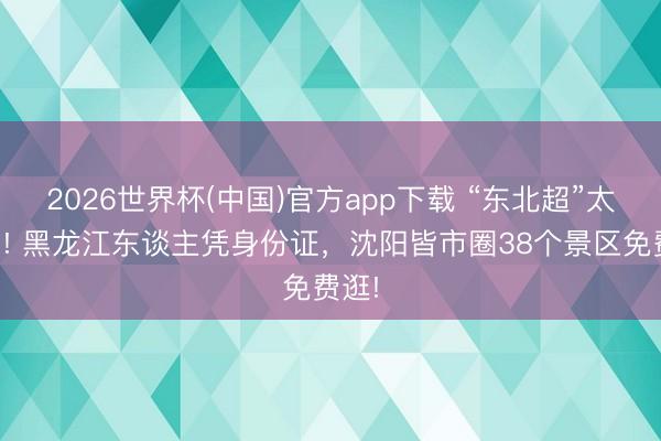 2026世界杯(中国)官方app下载 “东北超”太顶了! 黑龙江东谈主凭身份证,沈阳皆市圈38个景区免费逛!