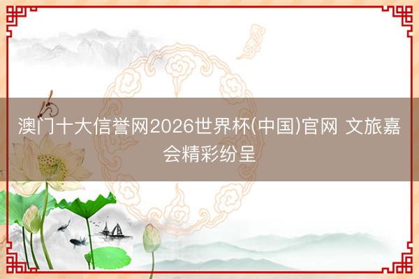 澳门十大信誉网2026世界杯(中国)官网 文旅嘉会精彩纷呈