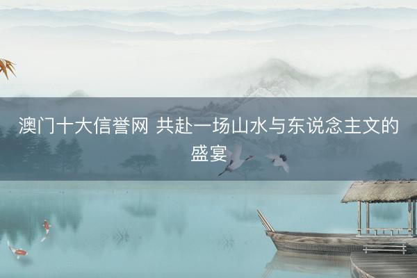 澳门十大信誉网 共赴一场山水与东说念主文的盛宴