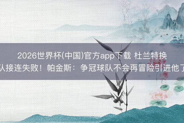 2026世界杯(中国)官方app下载 杜兰特换队接连失败!帕金斯:争冠球队不会再冒险引进他了