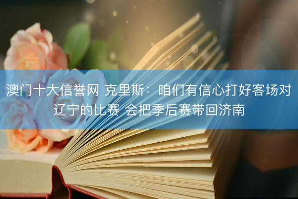 澳门十大信誉网 克里斯:咱们有信心打好客场对辽宁的比赛 会把季后赛带回济南