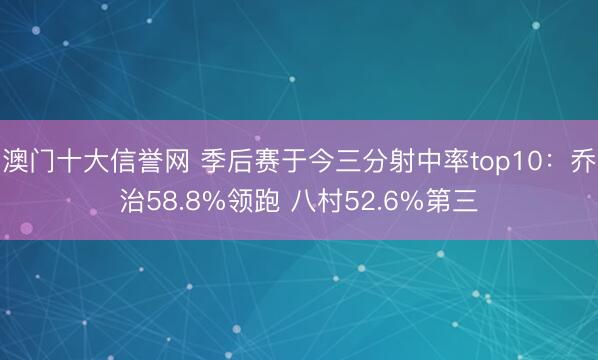 澳门十大信誉网 季后赛于今三分射中率top10：乔治58.8%领跑 八村52.6%第三