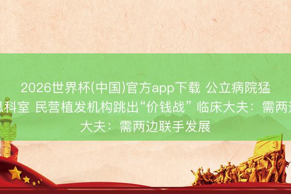 2026世界杯(中国)官方app下载 公立病院猛开医好意思科室 民营植发机构跳出“价钱战” 临床大夫:需两边联手发展