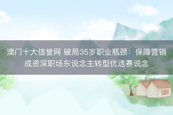 澳门十大信誉网 破局35岁职业瓶颈：保障营销成资深职场东说念主转型优选赛说念