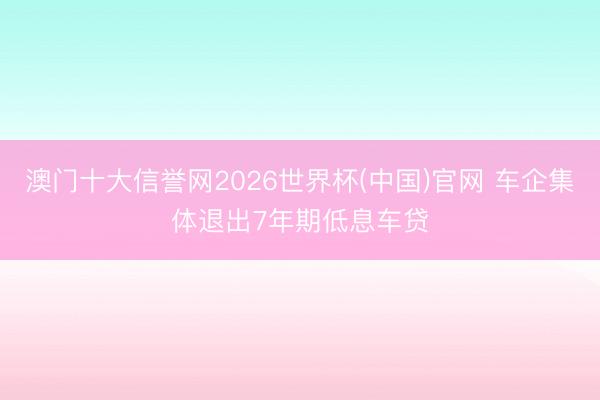 澳门十大信誉网2026世界杯(中国)官网 车企集体退出7年期低息车贷