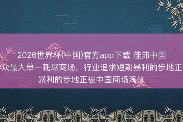 2026世界杯(中国)官方app下载 佳沛中国:中国事佳沛群众最大单一耗尽商场,行业追求短期暴利的步地正被中国商场淘汰