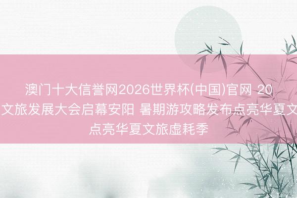 澳门十大信誉网2026世界杯(中国)官网 2026河南省文旅发展大会启幕安阳 暑期游攻略发布点亮华夏文旅虚耗季