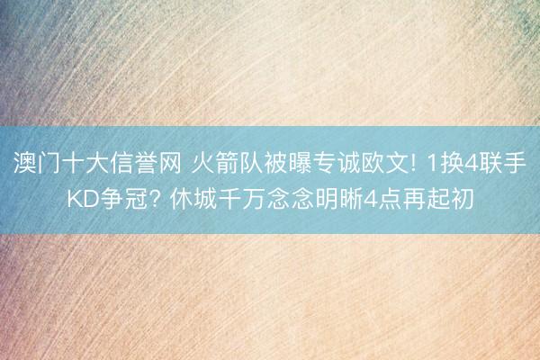 澳门十大信誉网 火箭队被曝专诚欧文! 1换4联手KD争冠? 休城千万念念明晰4点再起初