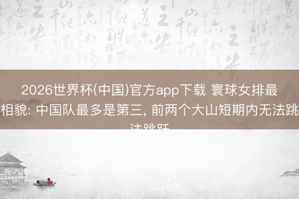 2026世界杯(中国)官方app下载 寰球女排最新相貌: 中国队最多是第三, 前两个大山短期内无法跳跃