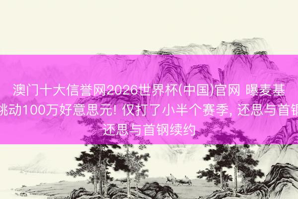 澳门十大信誉网2026世界杯(中国)官网 曝麦基年薪跳动100万好意思元! 仅打了小半个赛季, 还思与首钢续约