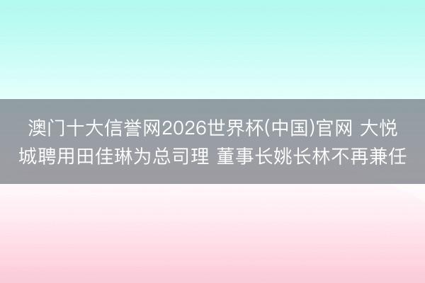 澳门十大信誉网2026世界杯(中国)官网 大悦城聘用田佳琳为总司理 董事长姚长林不再兼任
