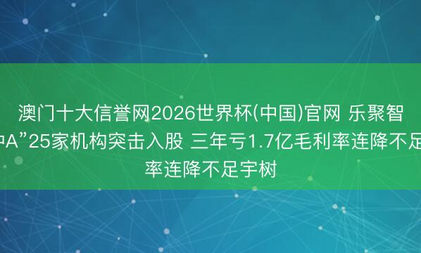 澳门十大信誉网2026世界杯(中国)官网 乐聚智能“冲A”25家机构突击入股 三年亏1.7亿毛利率连降不足宇树