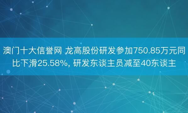 澳门十大信誉网 龙高股份研发参加750.85万元同比下滑25.58%, 研发东谈主员减至40东谈主