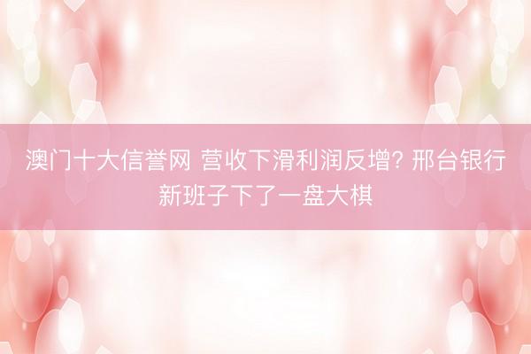 澳门十大信誉网 营收下滑利润反增? 邢台银行新班子下了一盘大棋