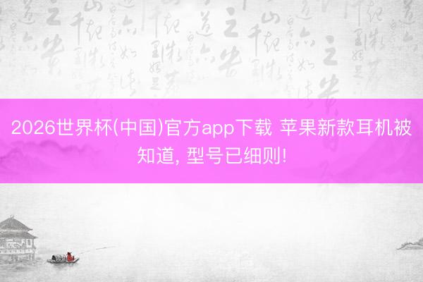 2026世界杯(中国)官方app下载 苹果新款耳机被知道, 型号已细则!